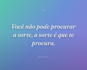 Você não pode procurar a sorte, a sorte é que te procura.