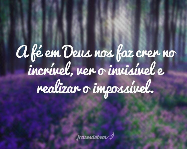 A fé em Deus nos faz crer no incrível, ver o invisível e realizar o impossível.