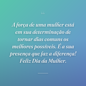 A força de uma mulher está em sua determinação de tornar dias comuns os melhores possíveis. É a sua presença que faz a diferença! Feliz Dia da Mulher.