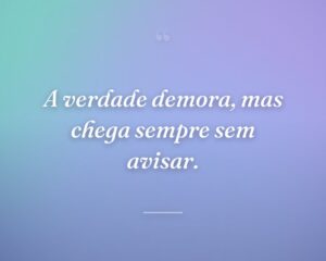A verdade demora, mas chega sempre sem avisar.