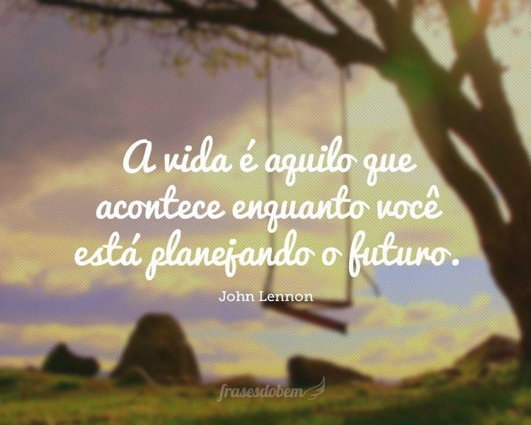 A vida é aquilo que acontece enquanto você está planejando o futuro.