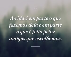 A vida é em parte o que fazemos dela e em parte o que é feito pelos amigos que escolhemos.