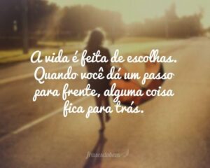 A vida é feita de escolhas. Quando você dá um passo para frente, alguma coisa fica para trás.
