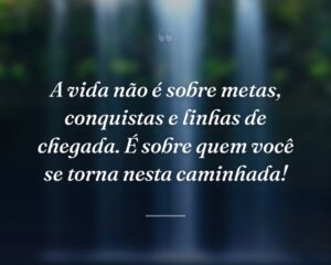 A vida não é sobre metas, conquistas e linhas de chegada. É sobre quem você se torna nesta caminhada!
