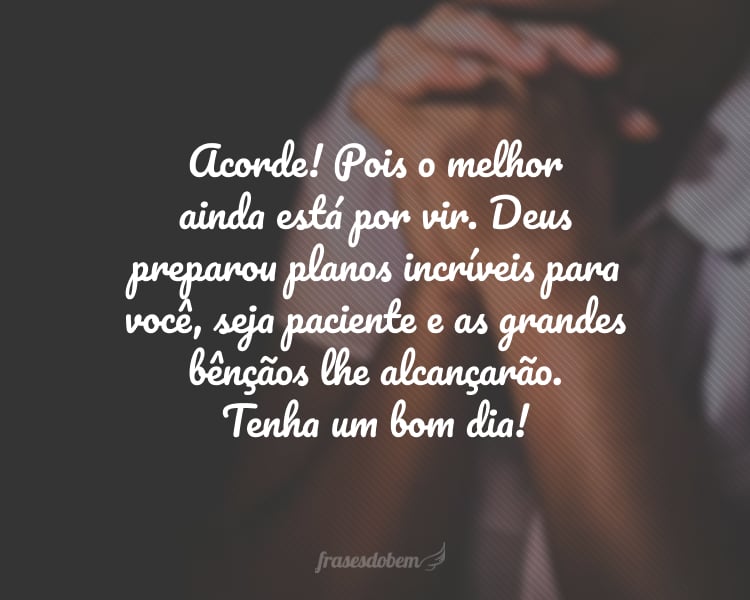 Acorde! Pois o melhor ainda está por vir. Deus preparou planos incríveis para você, seja paciente e as grandes bênçãos lhe alcançarão. Tenha um bom dia!