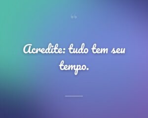 Acredite: tudo tem seu tempo.