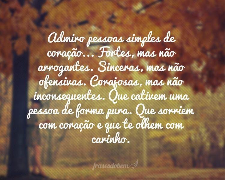 Admiro pessoas simples de coração... Fortes, mas não arrogantes. Sinceras, mas não ofensivas. Corajosas, mas não inconsequentes. Que cativem uma pessoa de forma pura. Que sorriem com coração e que te olhem com carinho.