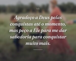 Agradeço a Deus pelas conquistas até o momento, mas peço a Ele para me dar sabedoria para conquistar muito mais.