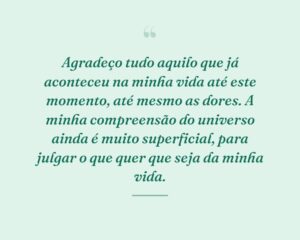 Agradeço tudo aquilo que já aconteceu na minha vida até este momento, até mesmo as dores. A minha compreensão do universo ainda é muito superficial, para julgar o que quer que seja da minha vida.