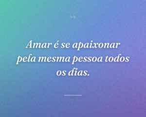 Amar é se apaixonar pela mesma pessoa todos os dias.