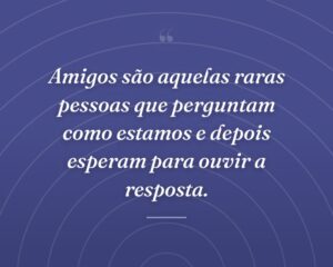 Amigos são aquelas raras pessoas que perguntam como estamos e depois esperam para ouvir a resposta.
