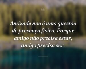 Amizade não é uma questão de presença física. Porque amigo não precisa estar, amigo precisa ser.