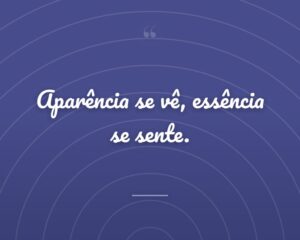 Aparência se vê, essência se sente.