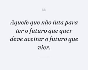 Aquele que não luta para ter o futuro que quer deve aceitar o futuro que vier.