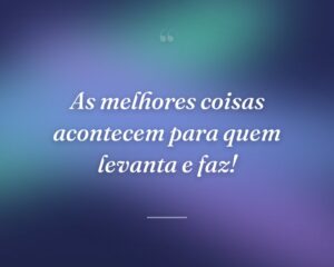 As melhores coisas acontecem para quem levanta e faz!