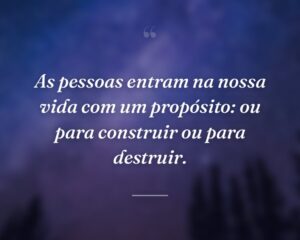 As pessoas entram na nossa vida com um propósito: ou para construir ou para destruir.