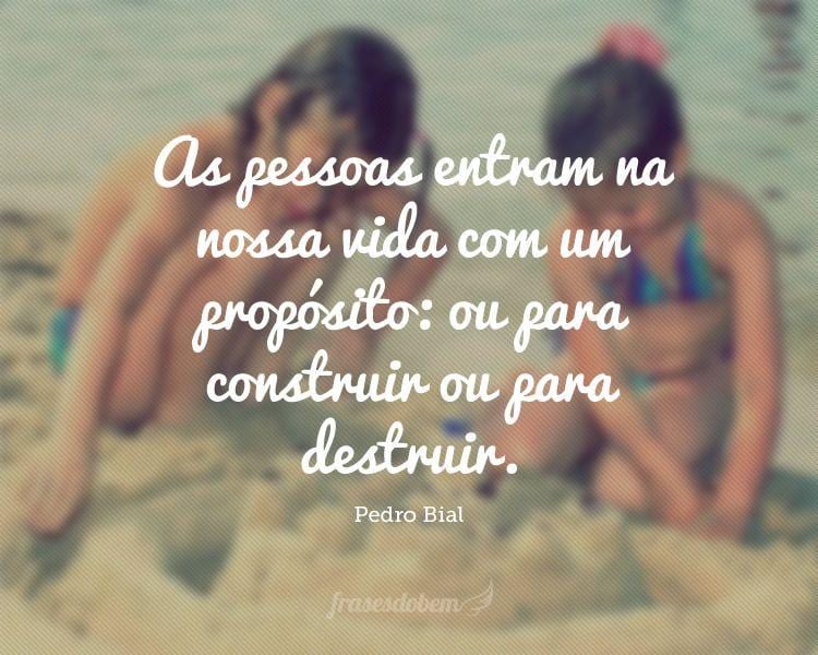 As pessoas entram na nossa vida com um propósito: ou para construir ou para destruir.