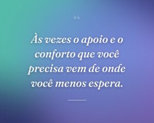 Às vezes o apoio e o conforto que você precisa vem de onde você menos espera.