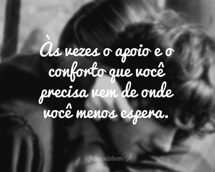 Às vezes o apoio e o conforto que você precisa vem de onde você menos espera.