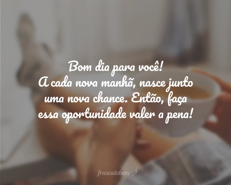 Bom dia para você! A cada nova manhã, nasce junto uma nova chance. Então, faça essa oportunidade valer a pena!