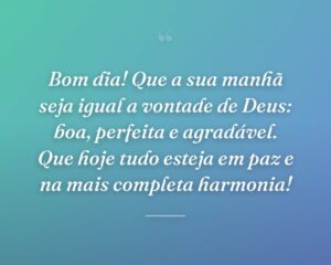 Bom dia! Que a sua manhã seja igual a vontade de Deus: boa, perfeita e agradável. Que hoje tudo esteja em paz e na mais completa harmonia!