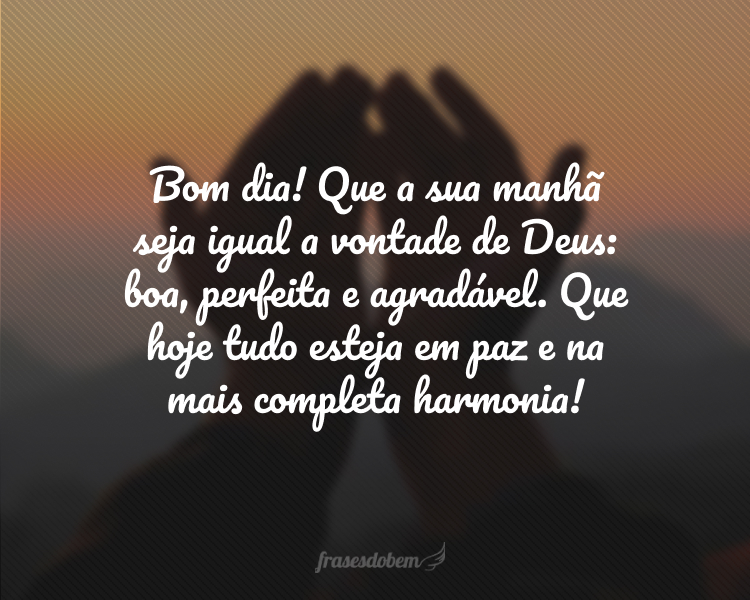 Bom dia! Que a sua manhã seja igual a vontade de Deus: boa, perfeita e agradável. Que hoje tudo esteja em paz e na mais completa harmonia!