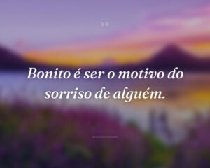 Bonito é ser o motivo do sorriso de alguém.