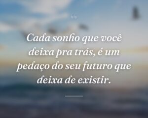 Cada sonho que você deixa pra trás, é um pedaço do seu futuro que deixa de existir.