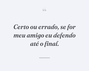 Certo ou errado, se for meu amigo eu defendo até o final.
