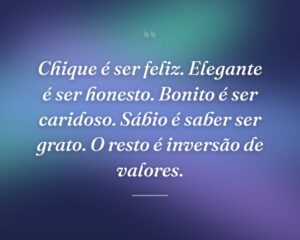 Chique é ser feliz. Elegante é ser honesto. Bonito é ser caridoso. Sábio é saber ser grato. O resto é inversão de valores.