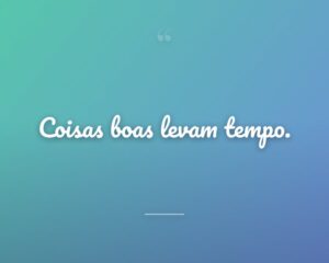 Coisas boas levam tempo.