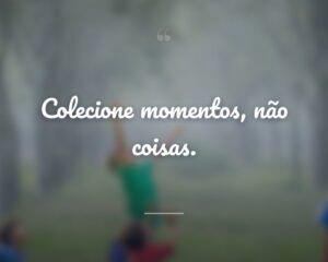 Colecione momentos, não coisas.