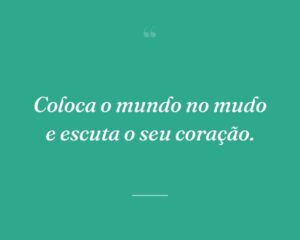 Coloca o mundo no mudo e escuta o seu coração.