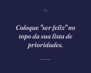 Coloque "ser feliz" no topo da sua lista de prioridades.