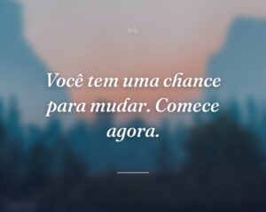 Você tem uma chance para mudar. Comece agora.