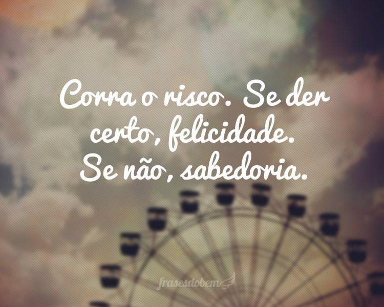 Corra o risco. Se der certo, felicidade. Se não, sabedoria.