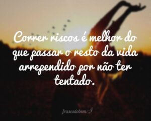 Correr riscos é melhor do que passar o resto da vida arrependido por não ter tentado.