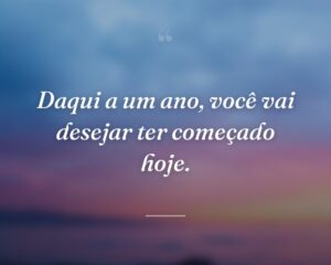 Daqui a um ano, você vai desejar ter começado hoje.