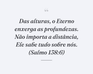 Das alturas, o Eterno enxerga as profundezas. Não importa a distância, Ele sabe tudo sobre nós. (Salmo 138:6)