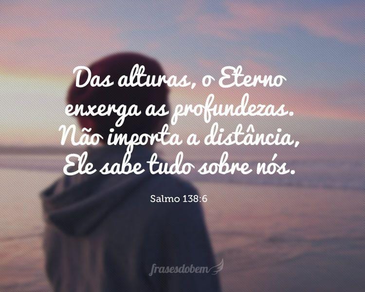 Das alturas, o Eterno enxerga as profundezas. Não importa a distância, Ele sabe tudo sobre nós. (Salmo 138:6)