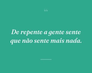 De repente a gente sente que não sente mais nada.