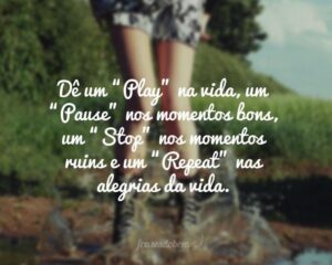 Dê um "Play" na vida, um "Pause" nos momentos bons, um "Stop" nos momentos ruins e um "Repeat" nas alegrias da vida.