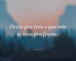 Deixe pra trás o que não te leva pra frente.
