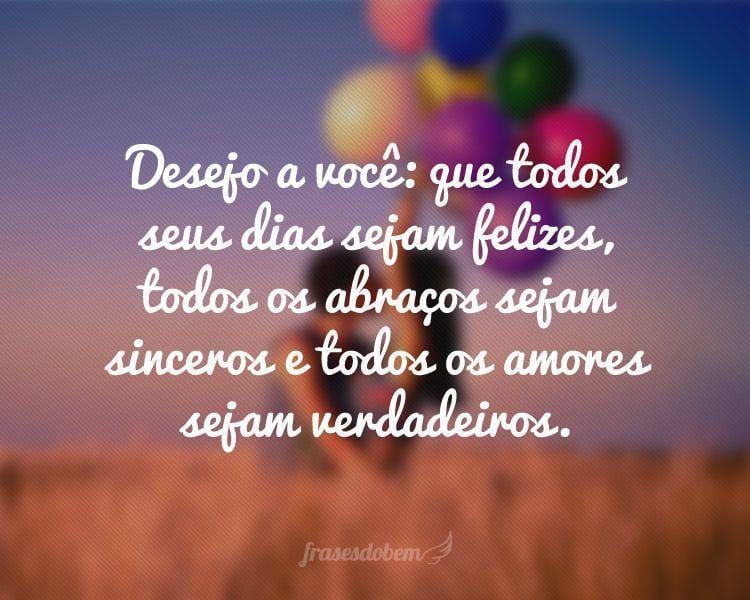 Desejo a você: que todos seus dias sejam felizes, todos os abraços sejam sinceros e todos os amores sejam verdadeiros.