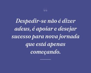 Despedir-se não é dizer adeus, é apoiar e desejar sucesso para nova jornada que está apenas começando.