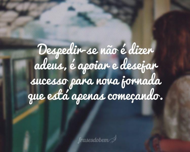 Despedir-se não é dizer adeus, é apoiar e desejar sucesso para nova jornada que está apenas começando.