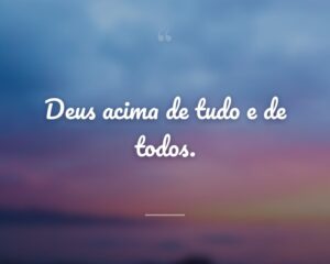 Deus acima de tudo e de todos.