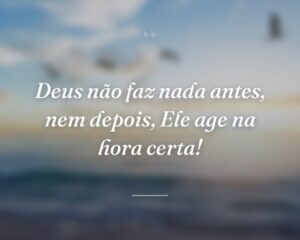 Deus não faz nada antes, nem depois, Ele age na hora certa!