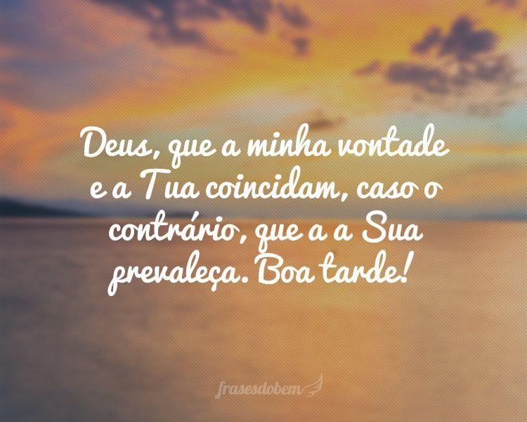 Deus, que a minha vontade e a Tua coincidam, caso o contrário, que a Sua prevaleça. Boa tarde!