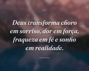 Deus transforma choro em sorriso, dor em força, fraqueza em fé e sonho em realidade.